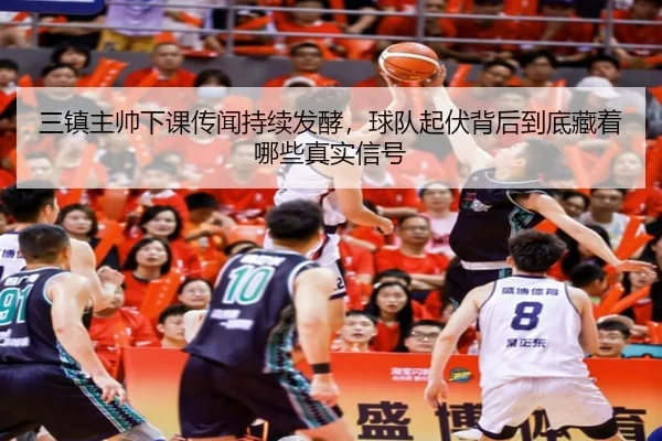 三镇主帅下课传闻持续发酵，球队起伏背后到底藏着哪些真实信号