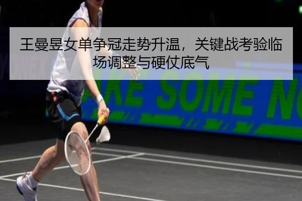 王曼昱女单争冠走势升温，关键战考验临场调整与硬仗底气