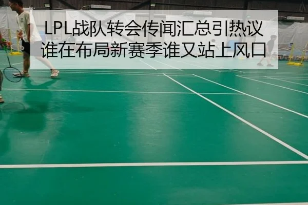 LPL战队转会传闻汇总引热议 谁在布局新赛季谁又站上风口